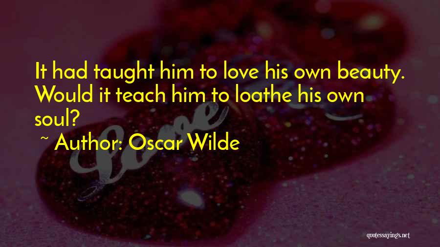 Oscar Wilde Quotes: It Had Taught Him To Love His Own Beauty. Would It Teach Him To Loathe His Own Soul?