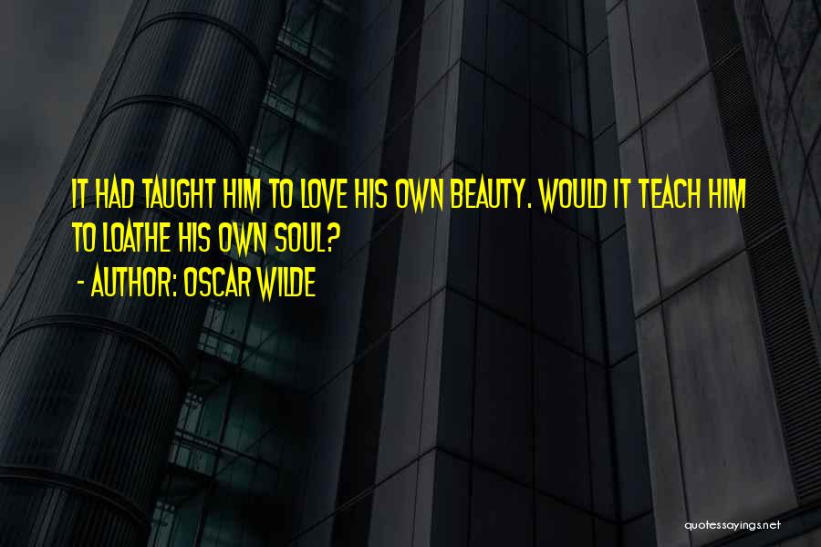 Oscar Wilde Quotes: It Had Taught Him To Love His Own Beauty. Would It Teach Him To Loathe His Own Soul?
