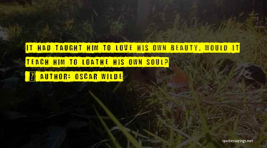 Oscar Wilde Quotes: It Had Taught Him To Love His Own Beauty. Would It Teach Him To Loathe His Own Soul?