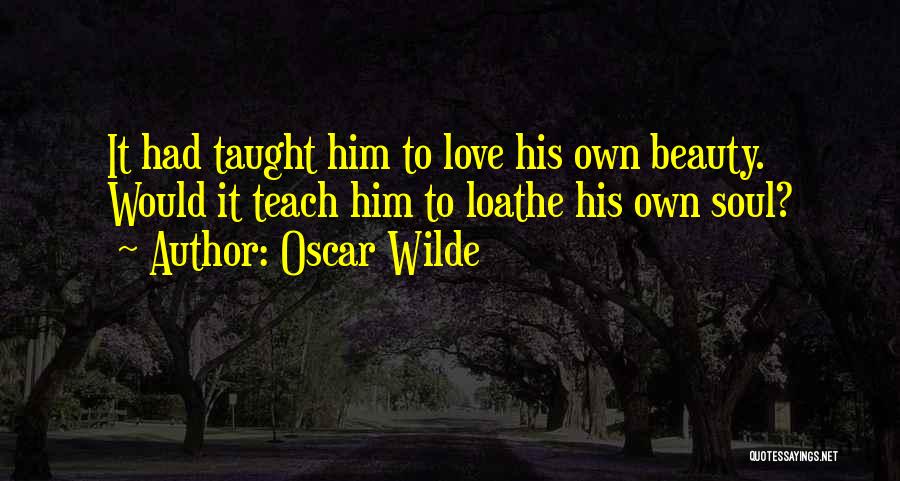 Oscar Wilde Quotes: It Had Taught Him To Love His Own Beauty. Would It Teach Him To Loathe His Own Soul?