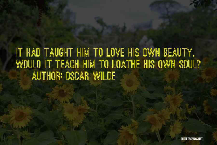 Oscar Wilde Quotes: It Had Taught Him To Love His Own Beauty. Would It Teach Him To Loathe His Own Soul?