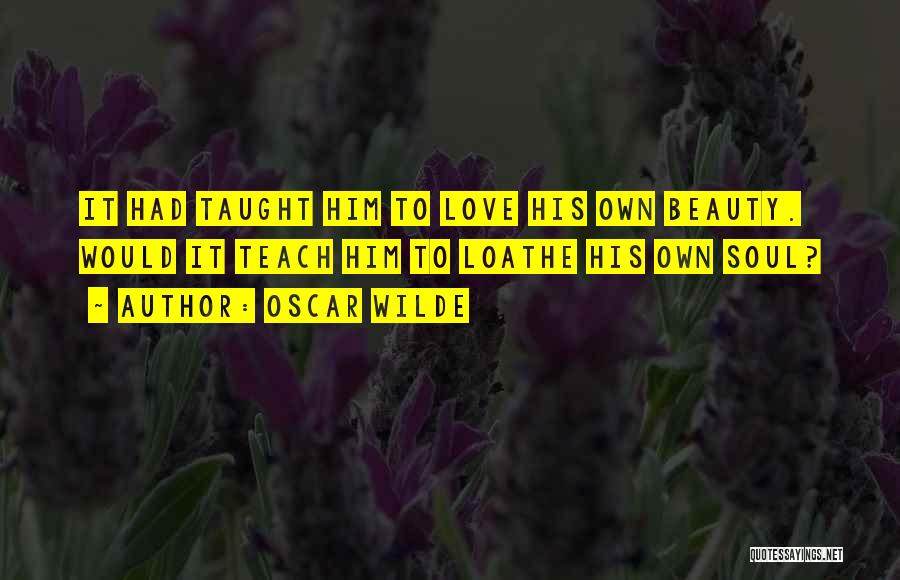 Oscar Wilde Quotes: It Had Taught Him To Love His Own Beauty. Would It Teach Him To Loathe His Own Soul?