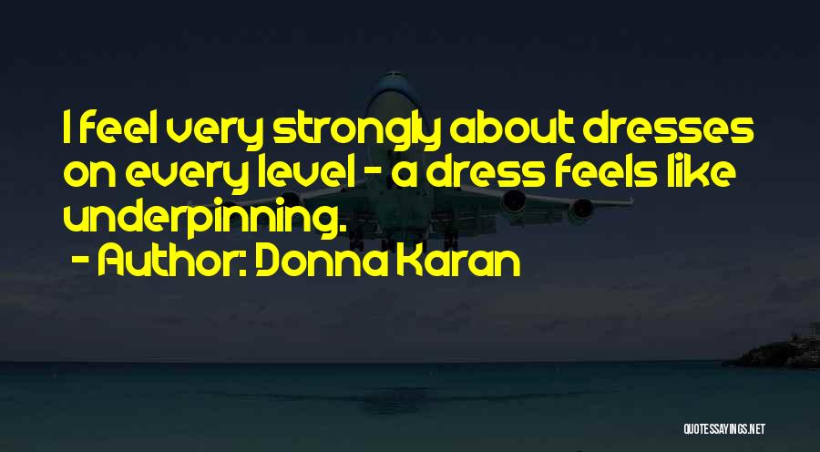 Donna Karan Quotes: I Feel Very Strongly About Dresses On Every Level - A Dress Feels Like Underpinning.