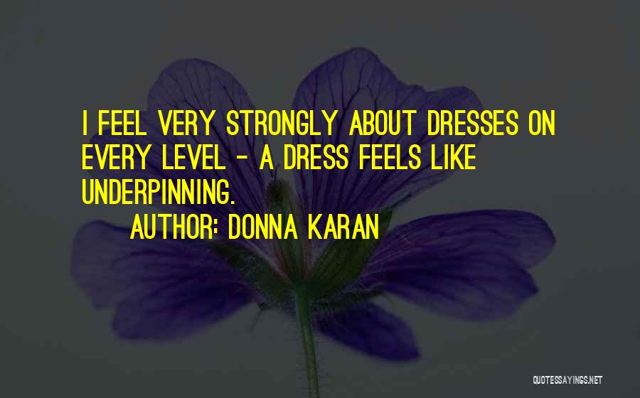 Donna Karan Quotes: I Feel Very Strongly About Dresses On Every Level - A Dress Feels Like Underpinning.
