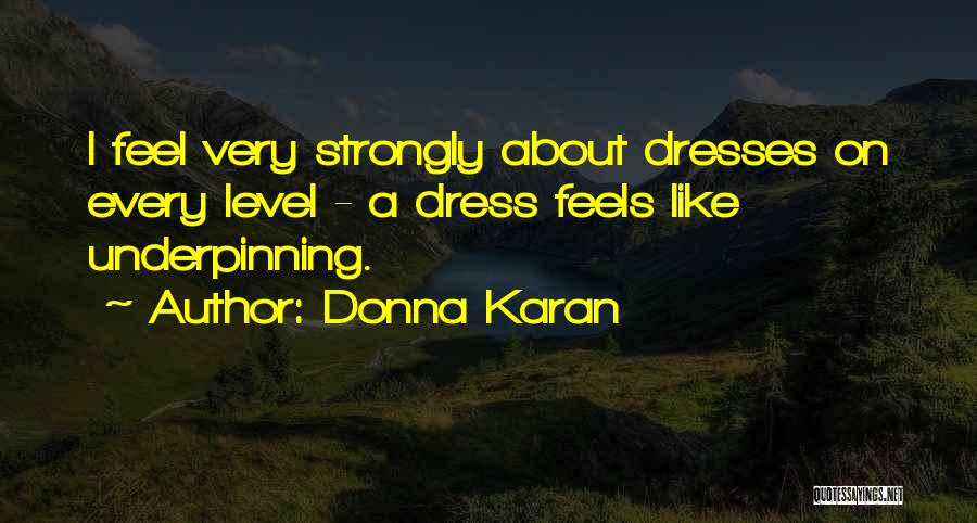 Donna Karan Quotes: I Feel Very Strongly About Dresses On Every Level - A Dress Feels Like Underpinning.