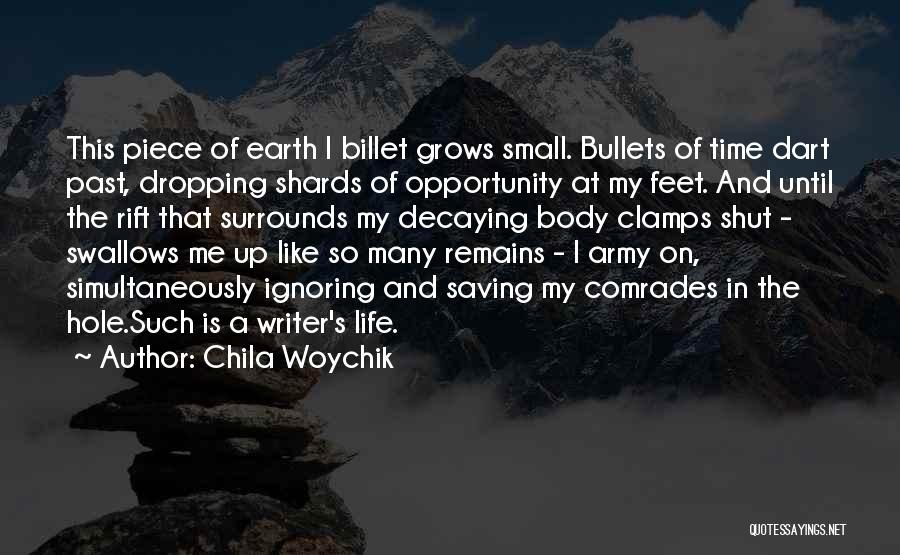 Chila Woychik Quotes: This Piece Of Earth I Billet Grows Small. Bullets Of Time Dart Past, Dropping Shards Of Opportunity At My Feet.