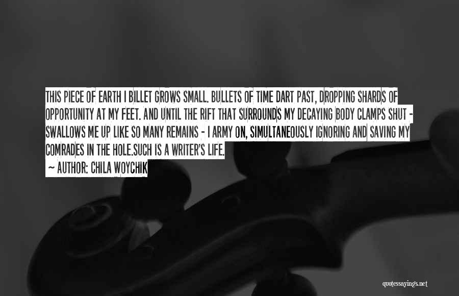Chila Woychik Quotes: This Piece Of Earth I Billet Grows Small. Bullets Of Time Dart Past, Dropping Shards Of Opportunity At My Feet.