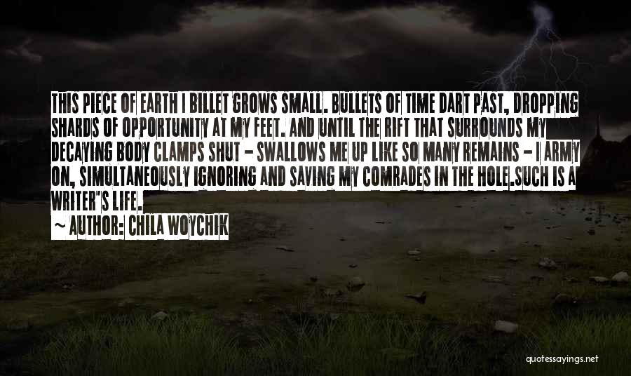 Chila Woychik Quotes: This Piece Of Earth I Billet Grows Small. Bullets Of Time Dart Past, Dropping Shards Of Opportunity At My Feet.