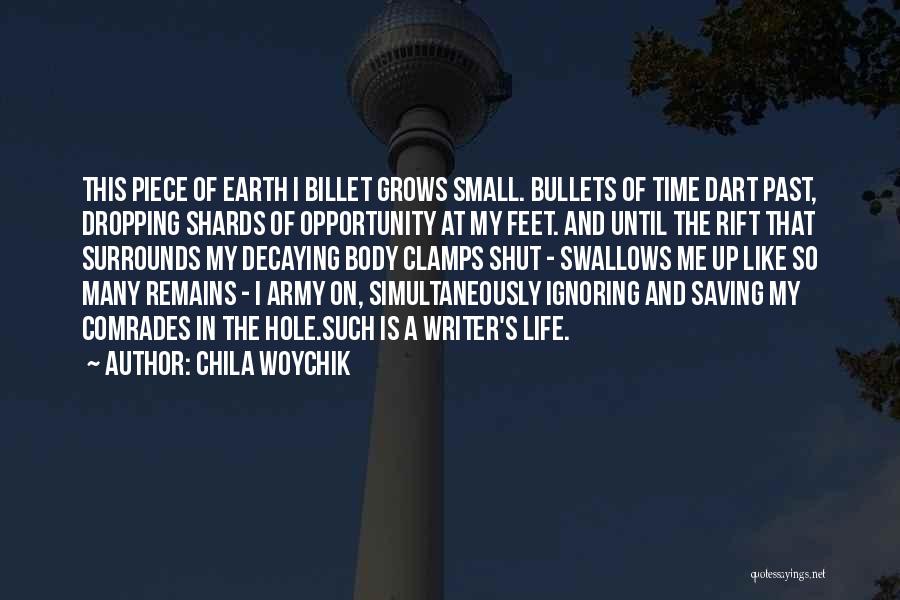 Chila Woychik Quotes: This Piece Of Earth I Billet Grows Small. Bullets Of Time Dart Past, Dropping Shards Of Opportunity At My Feet.