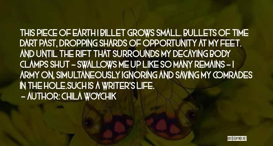 Chila Woychik Quotes: This Piece Of Earth I Billet Grows Small. Bullets Of Time Dart Past, Dropping Shards Of Opportunity At My Feet.