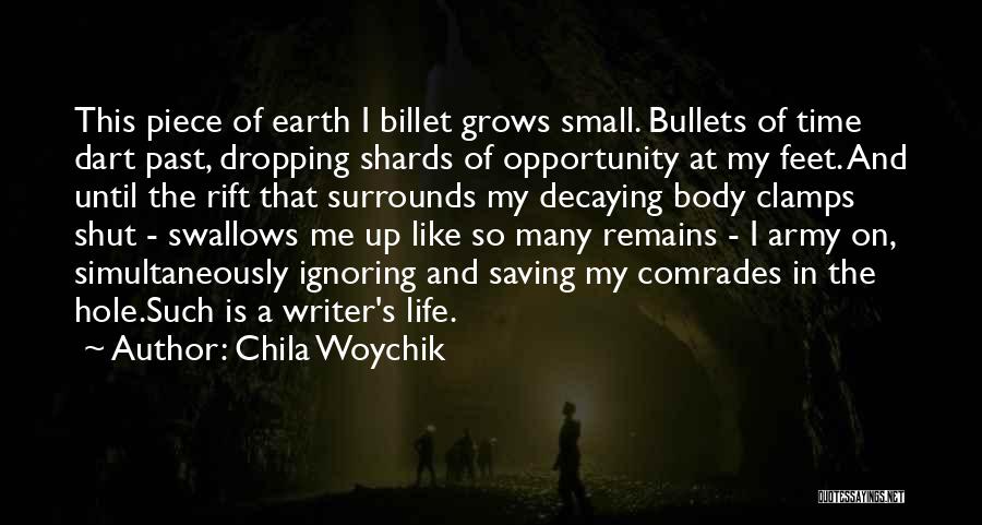 Chila Woychik Quotes: This Piece Of Earth I Billet Grows Small. Bullets Of Time Dart Past, Dropping Shards Of Opportunity At My Feet.