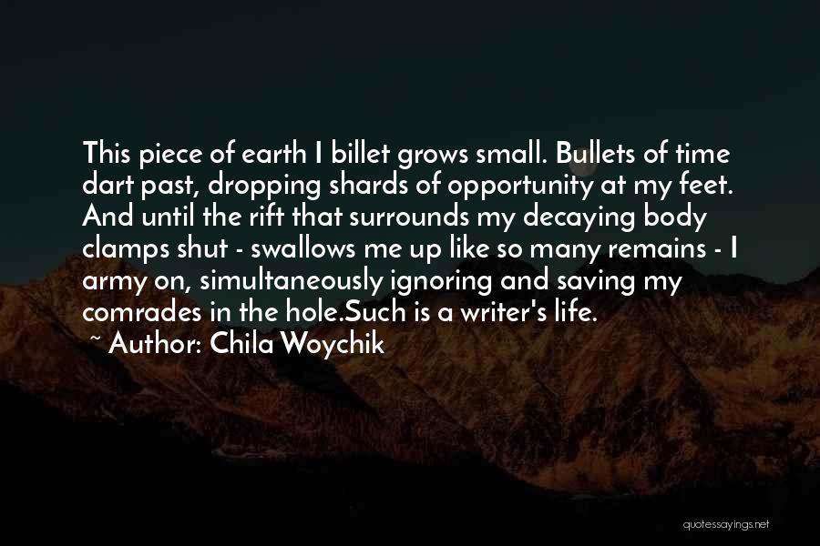 Chila Woychik Quotes: This Piece Of Earth I Billet Grows Small. Bullets Of Time Dart Past, Dropping Shards Of Opportunity At My Feet.