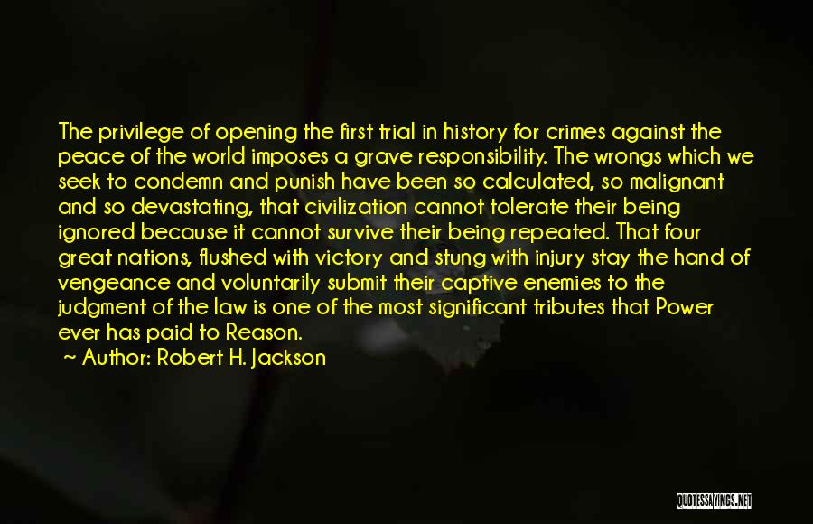 Robert H. Jackson Quotes: The Privilege Of Opening The First Trial In History For Crimes Against The Peace Of The World Imposes A Grave