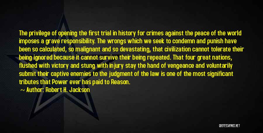 Robert H. Jackson Quotes: The Privilege Of Opening The First Trial In History For Crimes Against The Peace Of The World Imposes A Grave