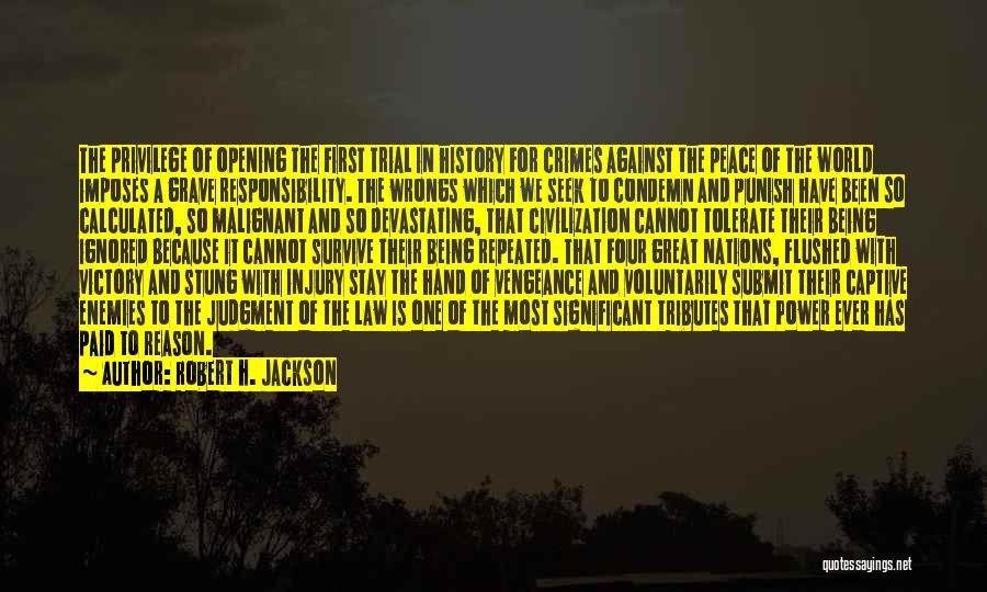 Robert H. Jackson Quotes: The Privilege Of Opening The First Trial In History For Crimes Against The Peace Of The World Imposes A Grave