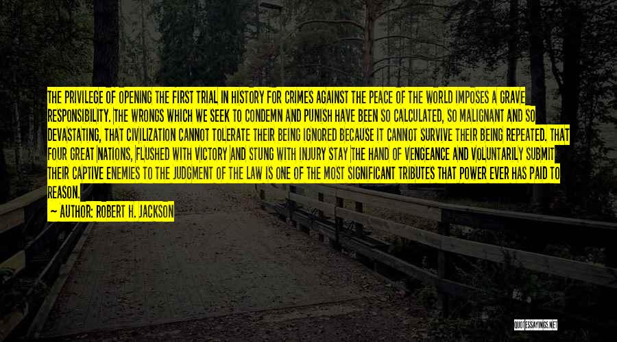 Robert H. Jackson Quotes: The Privilege Of Opening The First Trial In History For Crimes Against The Peace Of The World Imposes A Grave