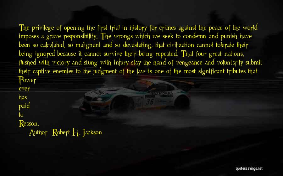 Robert H. Jackson Quotes: The Privilege Of Opening The First Trial In History For Crimes Against The Peace Of The World Imposes A Grave