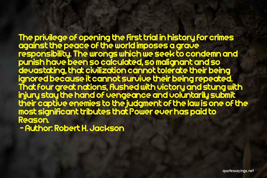 Robert H. Jackson Quotes: The Privilege Of Opening The First Trial In History For Crimes Against The Peace Of The World Imposes A Grave