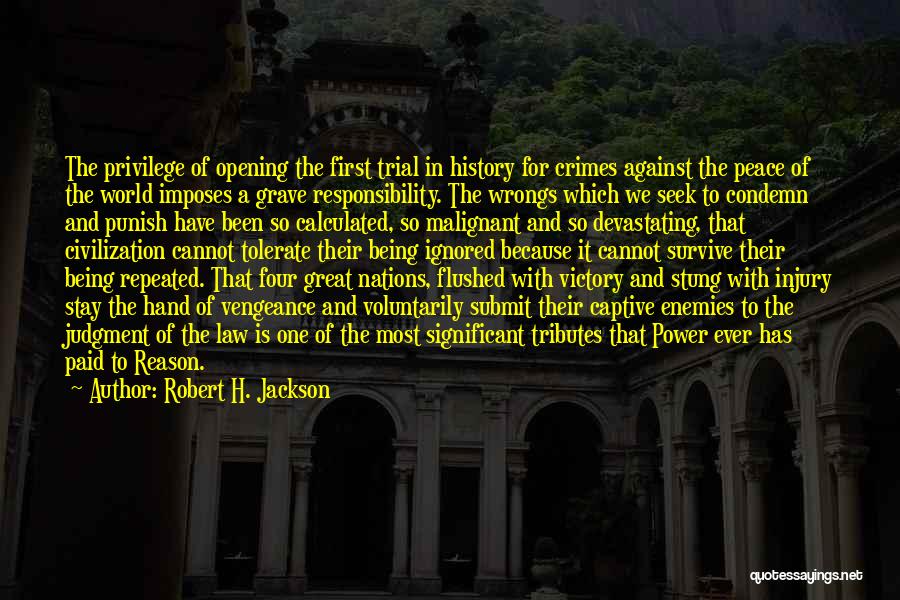 Robert H. Jackson Quotes: The Privilege Of Opening The First Trial In History For Crimes Against The Peace Of The World Imposes A Grave