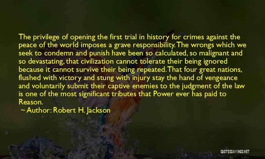 Robert H. Jackson Quotes: The Privilege Of Opening The First Trial In History For Crimes Against The Peace Of The World Imposes A Grave