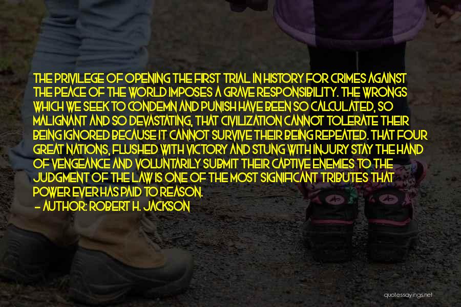 Robert H. Jackson Quotes: The Privilege Of Opening The First Trial In History For Crimes Against The Peace Of The World Imposes A Grave