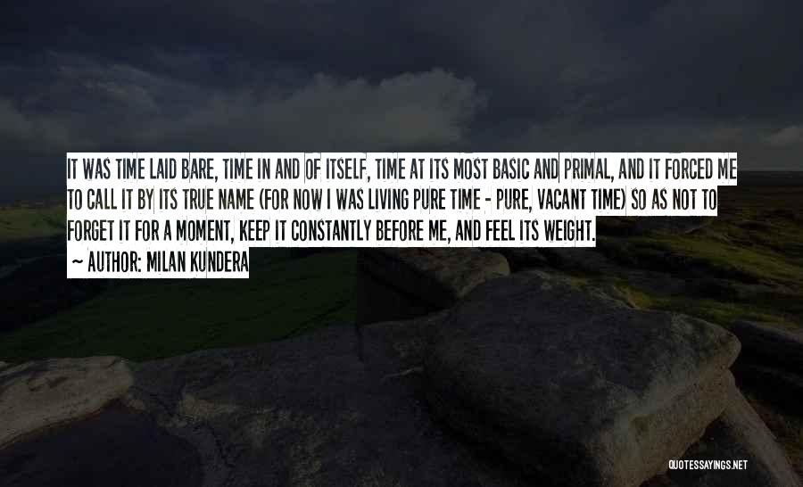 Milan Kundera Quotes: It Was Time Laid Bare, Time In And Of Itself, Time At Its Most Basic And Primal, And It Forced