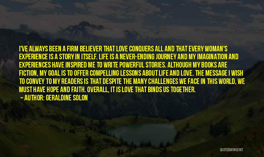 Geraldine Solon Quotes: I've Always Been A Firm Believer That Love Conquers All And That Every Woman's Experience Is A Story In Itself.