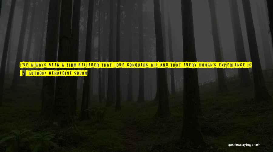 Geraldine Solon Quotes: I've Always Been A Firm Believer That Love Conquers All And That Every Woman's Experience Is A Story In Itself.