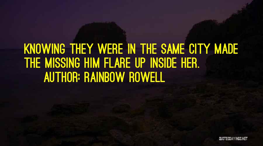 Rainbow Rowell Quotes: Knowing They Were In The Same City Made The Missing Him Flare Up Inside Her.