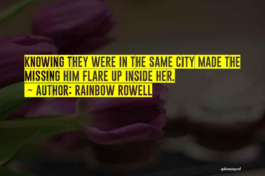 Rainbow Rowell Quotes: Knowing They Were In The Same City Made The Missing Him Flare Up Inside Her.