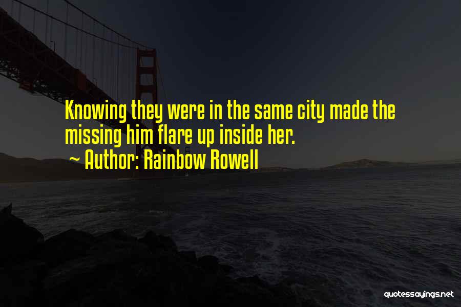 Rainbow Rowell Quotes: Knowing They Were In The Same City Made The Missing Him Flare Up Inside Her.