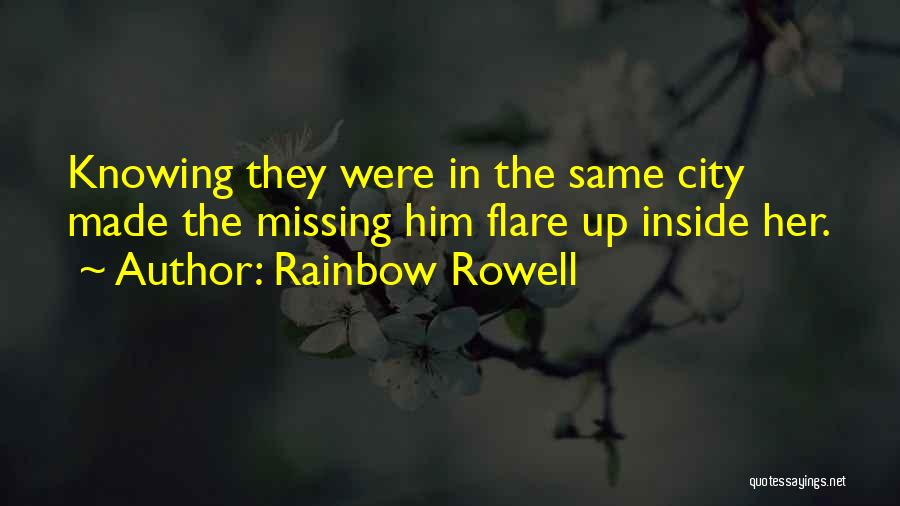 Rainbow Rowell Quotes: Knowing They Were In The Same City Made The Missing Him Flare Up Inside Her.