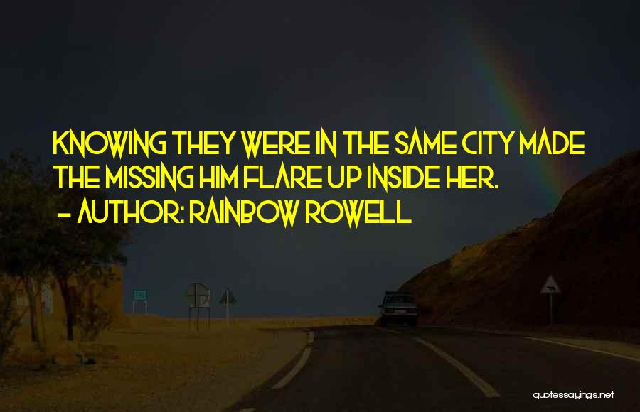 Rainbow Rowell Quotes: Knowing They Were In The Same City Made The Missing Him Flare Up Inside Her.