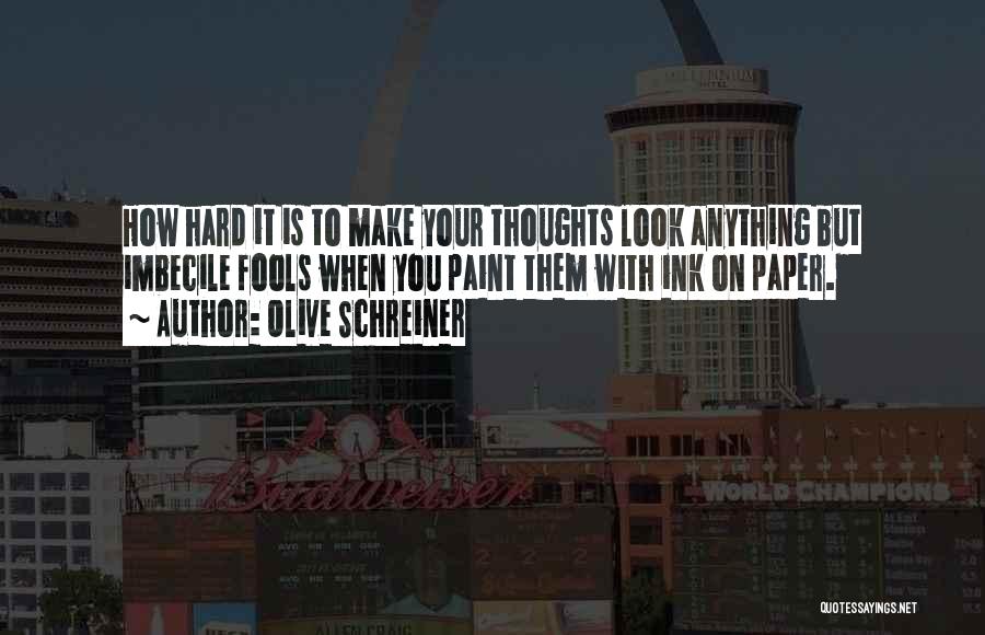 Olive Schreiner Quotes: How Hard It Is To Make Your Thoughts Look Anything But Imbecile Fools When You Paint Them With Ink On