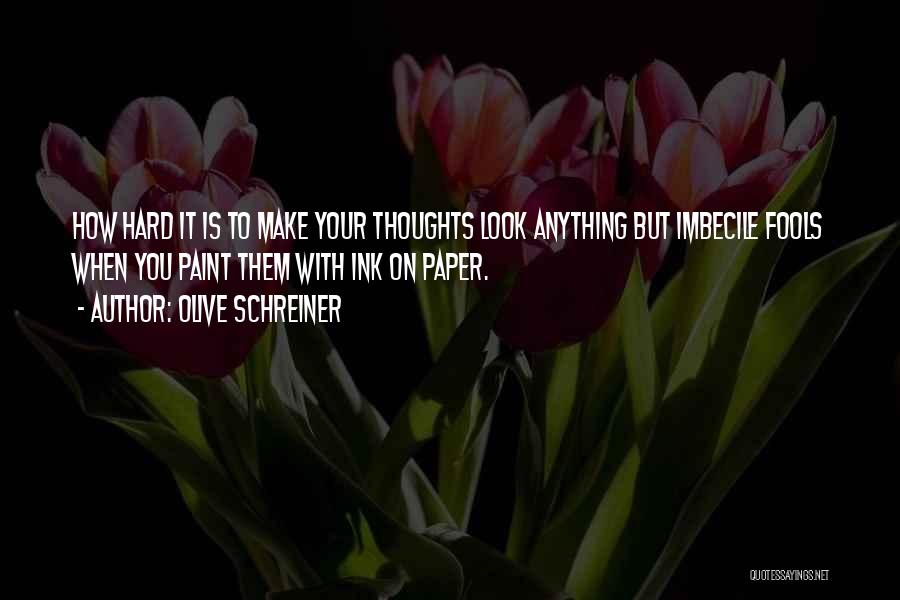 Olive Schreiner Quotes: How Hard It Is To Make Your Thoughts Look Anything But Imbecile Fools When You Paint Them With Ink On