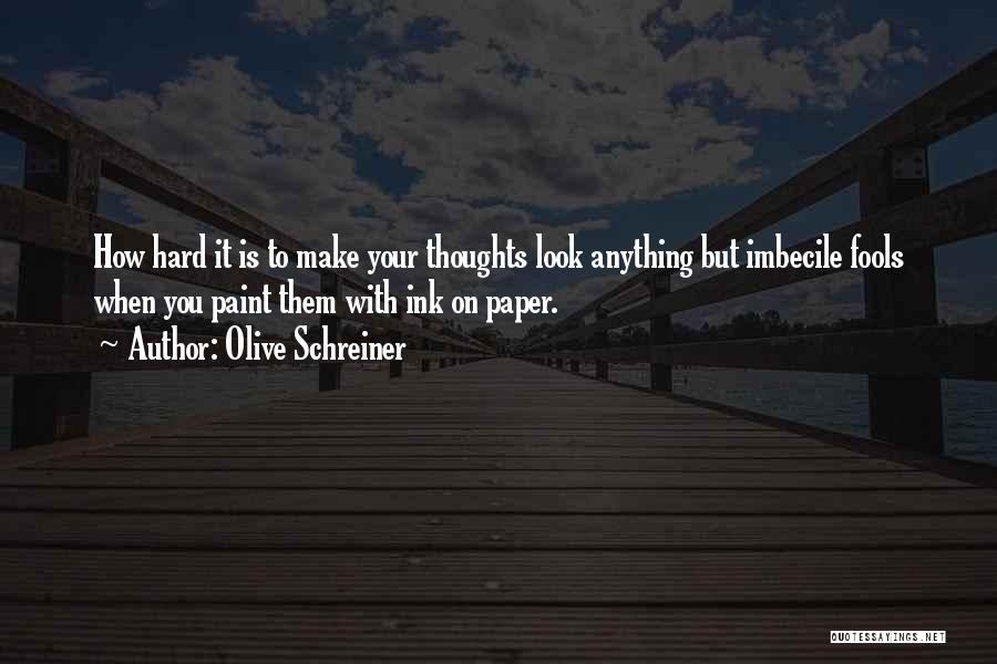 Olive Schreiner Quotes: How Hard It Is To Make Your Thoughts Look Anything But Imbecile Fools When You Paint Them With Ink On