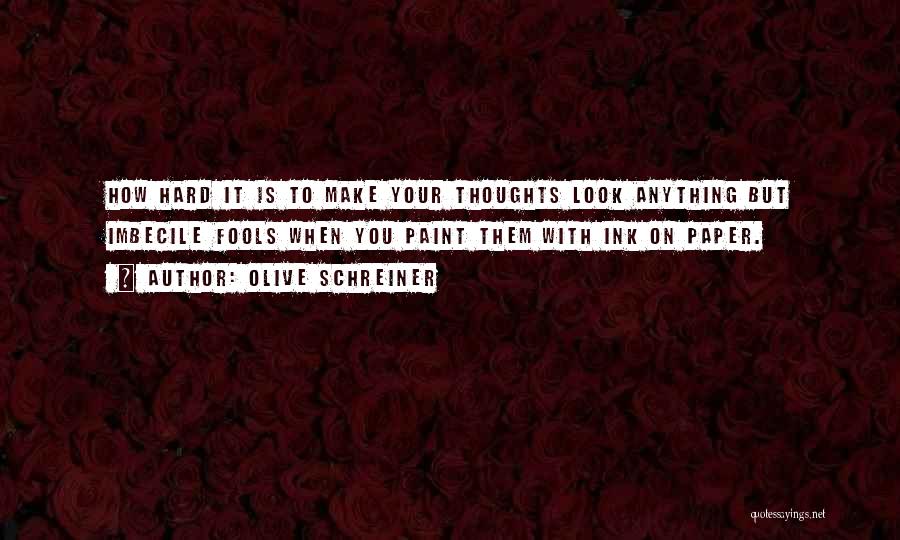 Olive Schreiner Quotes: How Hard It Is To Make Your Thoughts Look Anything But Imbecile Fools When You Paint Them With Ink On