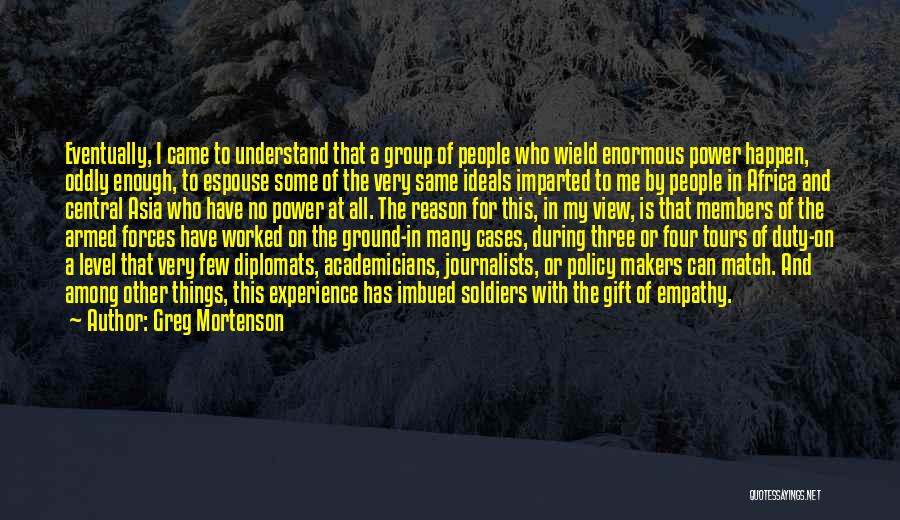 Greg Mortenson Quotes: Eventually, I Came To Understand That A Group Of People Who Wield Enormous Power Happen, Oddly Enough, To Espouse Some