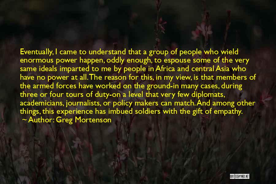 Greg Mortenson Quotes: Eventually, I Came To Understand That A Group Of People Who Wield Enormous Power Happen, Oddly Enough, To Espouse Some