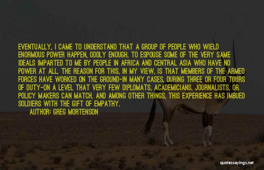 Greg Mortenson Quotes: Eventually, I Came To Understand That A Group Of People Who Wield Enormous Power Happen, Oddly Enough, To Espouse Some