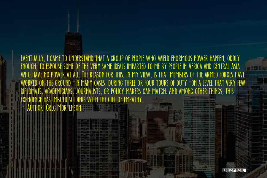 Greg Mortenson Quotes: Eventually, I Came To Understand That A Group Of People Who Wield Enormous Power Happen, Oddly Enough, To Espouse Some