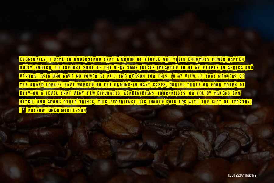 Greg Mortenson Quotes: Eventually, I Came To Understand That A Group Of People Who Wield Enormous Power Happen, Oddly Enough, To Espouse Some