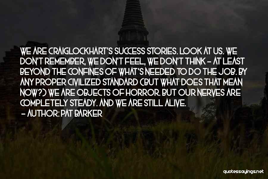 Pat Barker Quotes: We Are Craiglockhart's Success Stories. Look At Us. We Don't Remember, We Don't Feel, We Don't Think - At Least