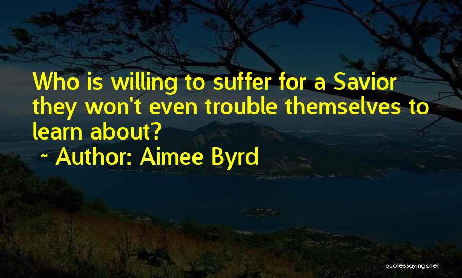 Aimee Byrd Quotes: Who Is Willing To Suffer For A Savior They Won't Even Trouble Themselves To Learn About?