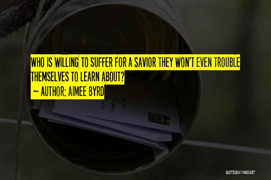 Aimee Byrd Quotes: Who Is Willing To Suffer For A Savior They Won't Even Trouble Themselves To Learn About?