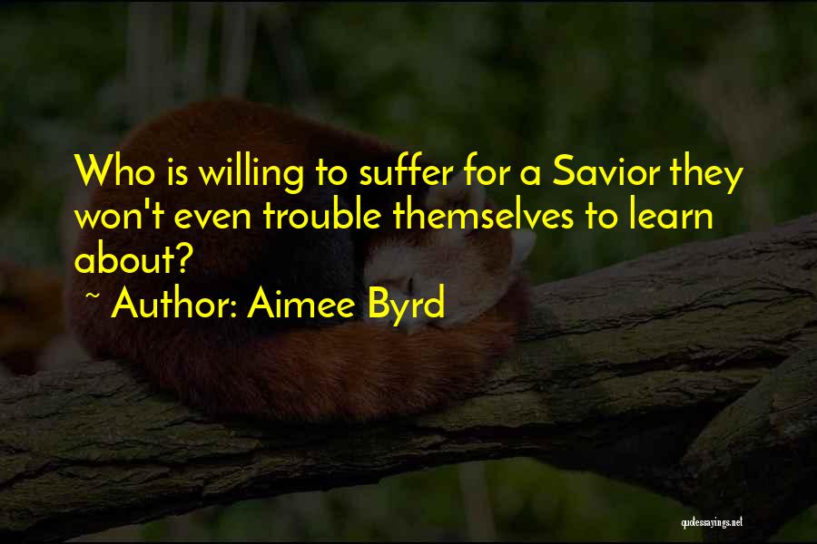 Aimee Byrd Quotes: Who Is Willing To Suffer For A Savior They Won't Even Trouble Themselves To Learn About?