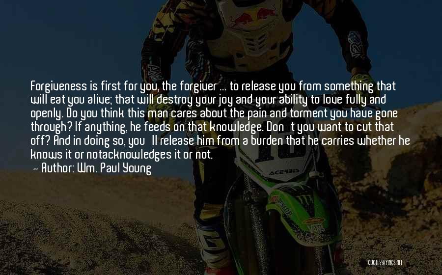 Wm. Paul Young Quotes: Forgiveness Is First For You, The Forgiver ... To Release You From Something That Will Eat You Alive; That Will