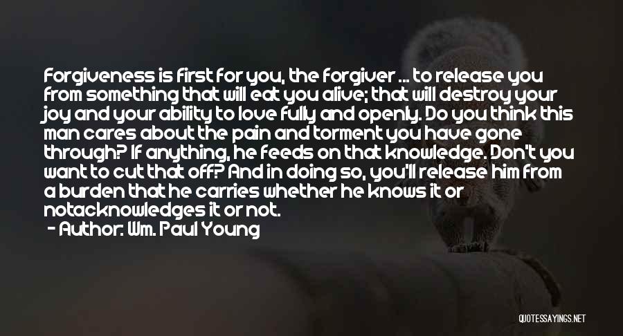 Wm. Paul Young Quotes: Forgiveness Is First For You, The Forgiver ... To Release You From Something That Will Eat You Alive; That Will