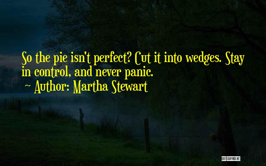 Martha Stewart Quotes: So The Pie Isn't Perfect? Cut It Into Wedges. Stay In Control, And Never Panic.