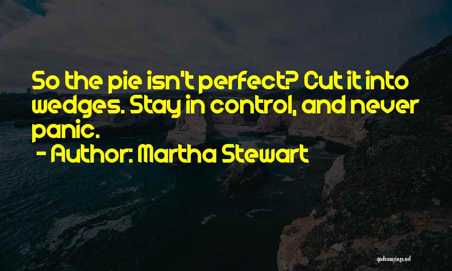 Martha Stewart Quotes: So The Pie Isn't Perfect? Cut It Into Wedges. Stay In Control, And Never Panic.